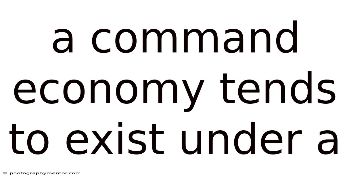 A Command Economy Tends To Exist Under A