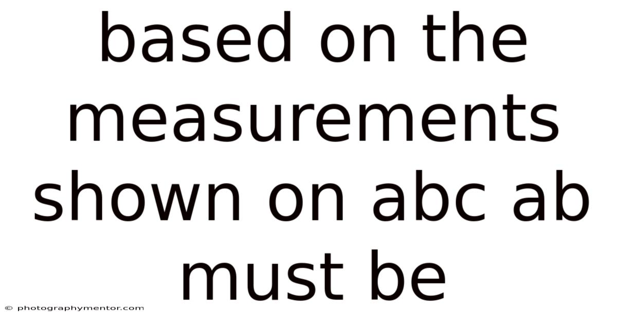 Based On The Measurements Shown On Abc Ab Must Be