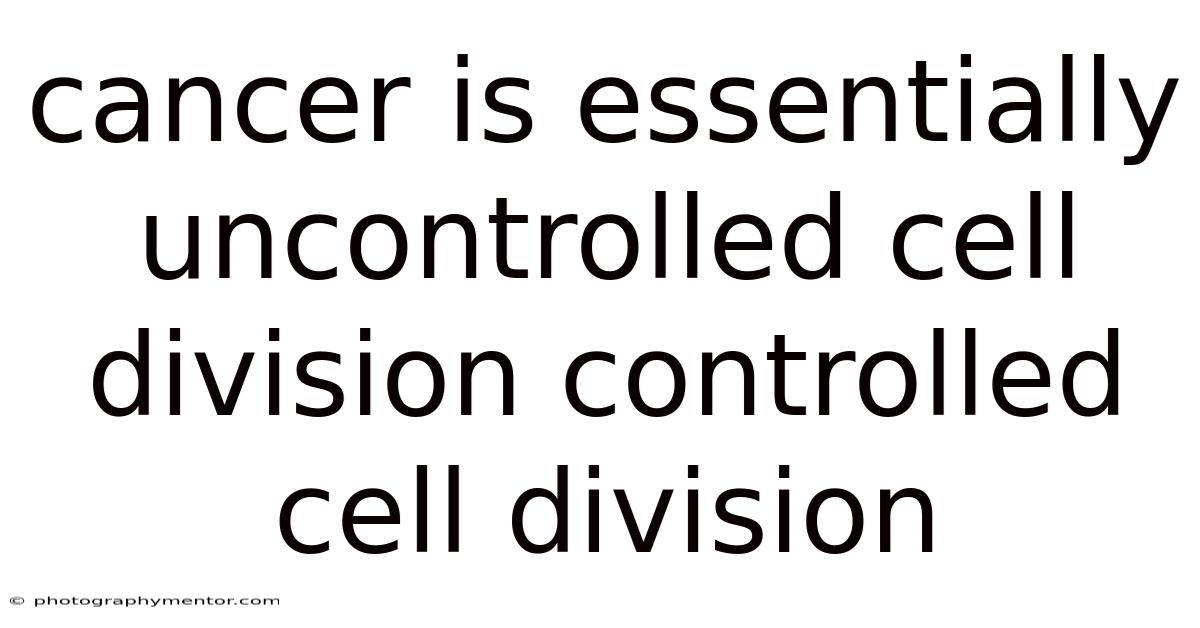 Cancer Is Essentially Uncontrolled Cell Division Controlled Cell Division