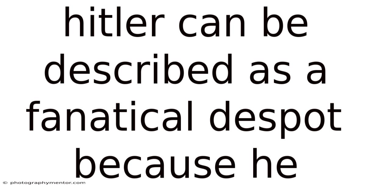 Hitler Can Be Described As A Fanatical Despot Because He