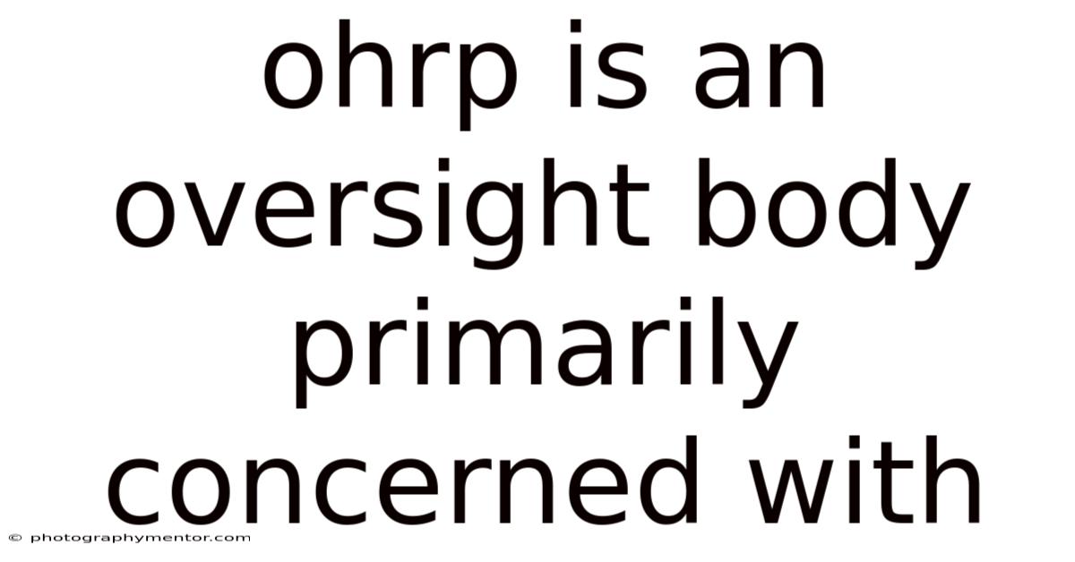 Ohrp Is An Oversight Body Primarily Concerned With