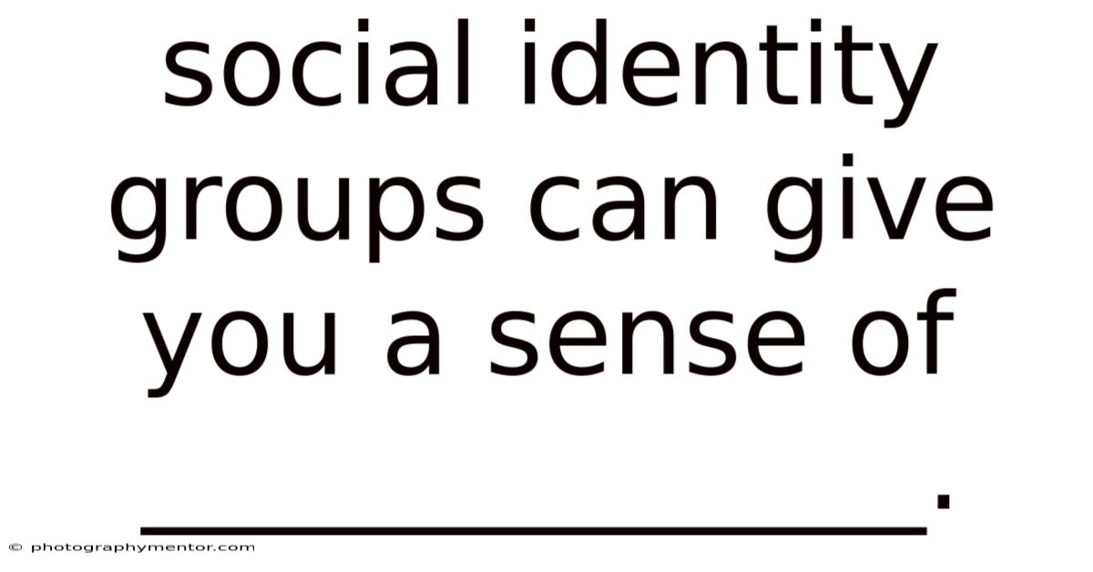 Social Identity Groups Can Give You A Sense Of ______________.