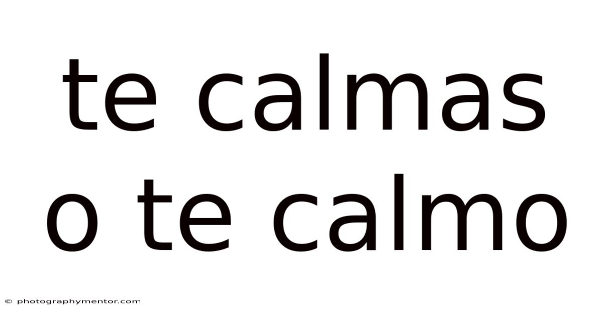 Te Calmas O Te Calmo