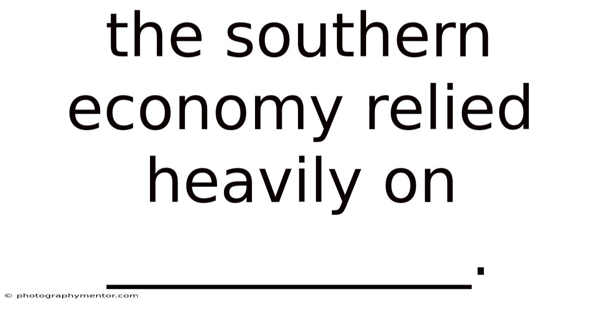 The Southern Economy Relied Heavily On ____________.