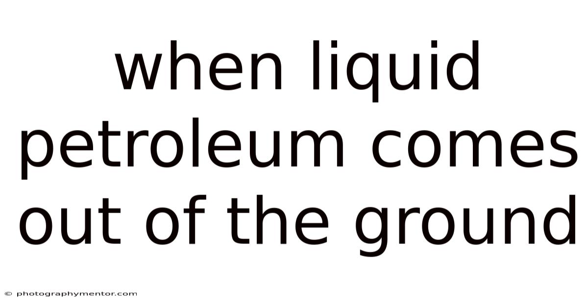 When Liquid Petroleum Comes Out Of The Ground