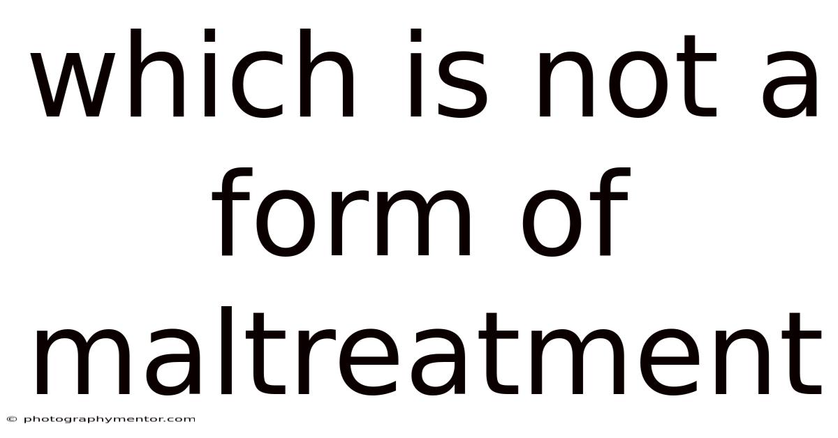 Which Is Not A Form Of Maltreatment