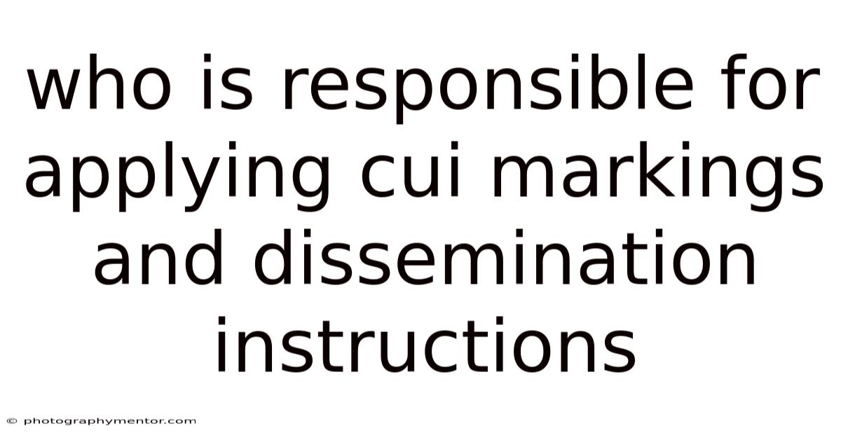 Who Is Responsible For Applying Cui Markings And Dissemination Instructions